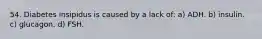 54. Diabetes insipidus is caused by a lack of: a) ADH. b) insulin. c) glucagon. d) FSH.