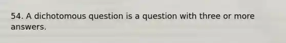 54. A dichotomous question is a question with three or more answers.