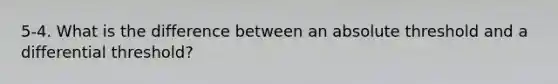 5-4. What is the difference between an absolute threshold and a differential threshold?