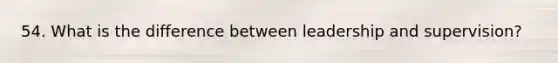 54. What is the difference between leadership and supervision?