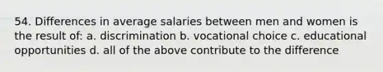 54. Differences in average salaries between men and women is the result of: a. discrimination b. vocational choice c. educational opportunities d. all of the above contribute to the difference