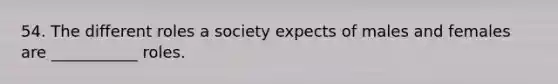 54. The different roles a society expects of males and females are ___________ roles.