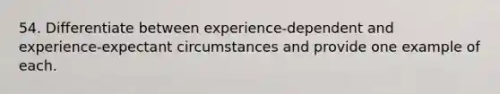 54. Differentiate between experience-dependent and experience-expectant circumstances and provide one example of each.