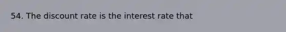 54. The discount rate is the interest rate that