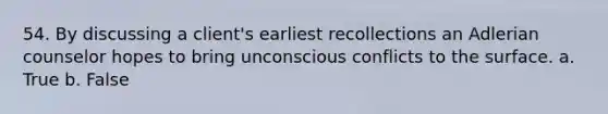 54. By discussing a client's earliest recollections an Adlerian counselor hopes to bring unconscious conflicts to the surface. a. True b. False