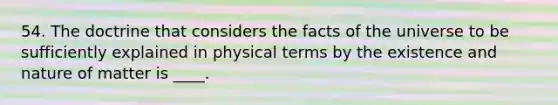 54. The doctrine that considers the facts of the universe to be sufficiently explained in physical terms by the existence and nature of matter is ____.