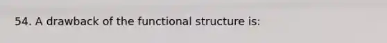 54. A drawback of the functional structure is: