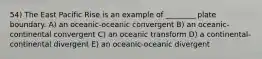 54) The East Pacific Rise is an example of ________ plate boundary. A) an oceanic-oceanic convergent B) an oceanic-continental convergent C) an oceanic transform D) a continental-continental divergent E) an oceanic-oceanic divergent