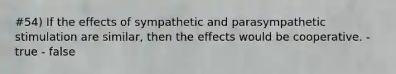 #54) If the effects of sympathetic and parasympathetic stimulation are similar, then the effects would be cooperative. - true - false