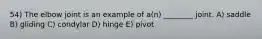 54) The elbow joint is an example of a(n) ________ joint. A) saddle B) gliding C) condylar D) hinge E) pivot