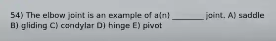 54) The elbow joint is an example of a(n) ________ joint. A) saddle B) gliding C) condylar D) hinge E) pivot