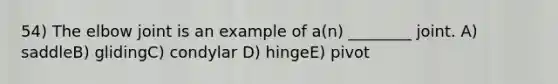 54) The elbow joint is an example of a(n) ________ joint. A) saddleB) glidingC) condylar D) hingeE) pivot