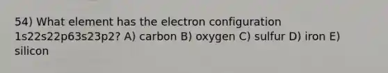 54) What element has the electron configuration 1s22s22p63s23p2? A) carbon B) oxygen C) sulfur D) iron E) silicon