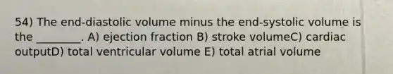 54) The end-diastolic volume minus the end-systolic volume is the ________. A) ejection fraction B) stroke volumeC) cardiac outputD) total ventricular volume E) total atrial volume