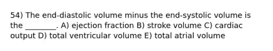 54) The end-diastolic volume minus the end-systolic volume is the ________. A) ejection fraction B) stroke volume C) cardiac output D) total ventricular volume E) total atrial volume