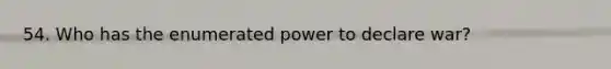 54. Who has the enumerated power to declare war?