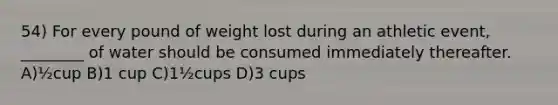 54) For every pound of weight lost during an athletic event, ________ of water should be consumed immediately thereafter. A)½cup B)1 cup C)1½cups D)3 cups