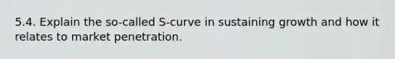 5.4. Explain the so-called S-curve in sustaining growth and how it relates to market penetration.