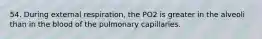 54. During external respiration, the PO2 is greater in the alveoli than in the blood of the pulmonary capillaries.