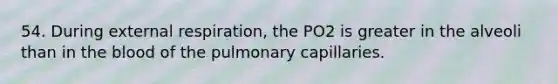 54. During external respiration, the PO2 is greater in the alveoli than in the blood of the pulmonary capillaries.