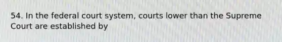 54. In the federal court system, courts lower than the Supreme Court are established by