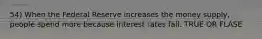 54) When the Federal Reserve increases the money supply, people spend more because interest rates fall. TRUE OR FLASE
