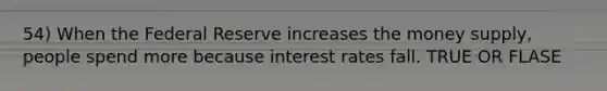 54) When the Federal Reserve increases the money supply, people spend more because interest rates fall. TRUE OR FLASE