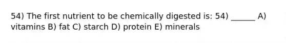 54) The first nutrient to be chemically digested is: 54) ______ A) vitamins B) fat C) starch D) protein E) minerals