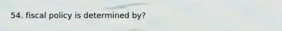 54. <a href='https://www.questionai.com/knowledge/kPTgdbKdvz-fiscal-policy' class='anchor-knowledge'>fiscal policy</a> is determined by?