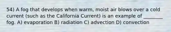 54) A fog that develops when warm, moist air blows over a cold current (such as the California Current) is an example of ________ fog. A) evaporation B) radiation C) advection D) convection