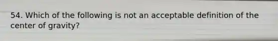 54. Which of the following is not an acceptable definition of the center of gravity?