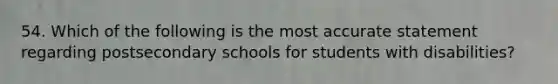 54. Which of the following is the most accurate statement regarding postsecondary schools for students with disabilities?