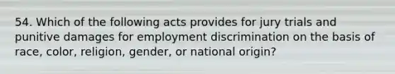 54. ​Which of the following acts provides for jury trials and punitive damages for employment discrimination on the basis of race, color, religion, gender, or national origin?