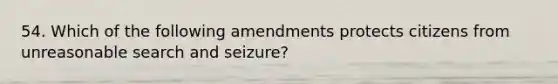 54. Which of the following amendments protects citizens from unreasonable search and seizure?