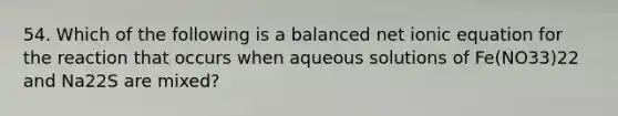 54. Which of the following is a balanced net ionic equation for the reaction that occurs when aqueous solutions of Fe(NO33)22 and Na22S are mixed?