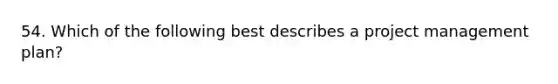 54. Which of the following best describes a project management plan?