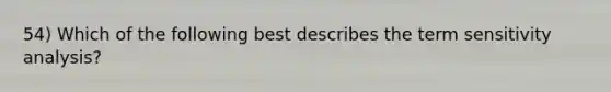 54) Which of the following best describes the term sensitivity analysis?