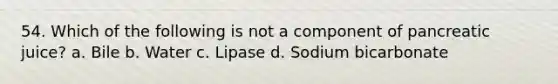 54. Which of the following is not a component of pancreatic juice? a. Bile b. Water c. Lipase d. Sodium bicarbonate