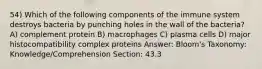 54) Which of the following components of the immune system destroys bacteria by punching holes in the wall of the bacteria? A) complement protein B) macrophages C) plasma cells D) major histocompatibility complex proteins Answer: Bloom's Taxonomy: Knowledge/Comprehension Section: 43.3