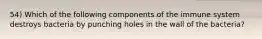 54) Which of the following components of the immune system destroys bacteria by punching holes in the wall of the bacteria?