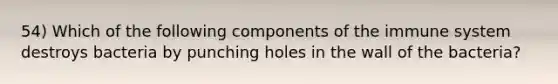 54) Which of the following components of the immune system destroys bacteria by punching holes in the wall of the bacteria?