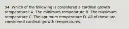 54. Which of the following is considered a cardinal growth temperature? A. The minimum temperature B. The maximum temperature C. The optimum temperature D. All of these are considered cardinal growth temperatures.