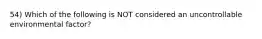 54) Which of the following is NOT considered an uncontrollable environmental factor?