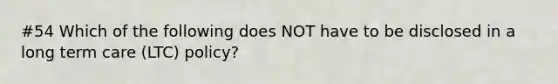 #54 Which of the following does NOT have to be disclosed in a long term care (LTC) policy?