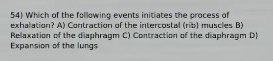 54) Which of the following events initiates the process of exhalation? A) Contraction of the intercostal (rib) muscles B) Relaxation of the diaphragm C) Contraction of the diaphragm D) Expansion of the lungs