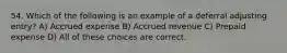 54. Which of the following is an example of a deferral adjusting entry? A) Accrued expense B) Accrued revenue C) Prepaid expense D) All of these choices are correct.