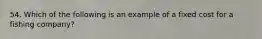 54. Which of the following is an example of a fixed cost for a fishing company?