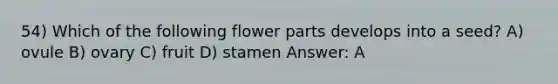 54) Which of the following flower parts develops into a seed? A) ovule B) ovary C) fruit D) stamen Answer: A