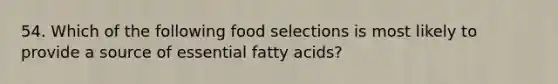 54. Which of the following food selections is most likely to provide a source of essential fatty acids?