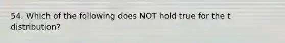 54. Which of the following does NOT hold true for the t distribution?